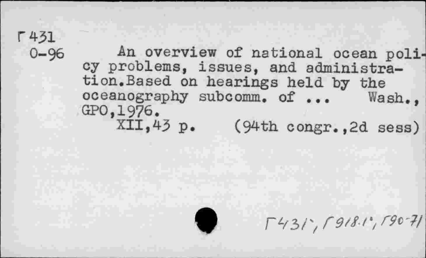 ﻿F 431
0-96 An overview of national ocean poll cy problems, issues, and administration.Based on hearings held by the oceanography subcomm, of ... Wash., GPO,1976.
XII,43 p. (94th congr.,2d sess)
